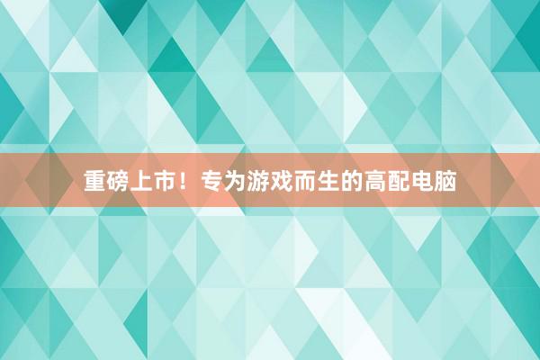 重磅上市！专为游戏而生的高配电脑